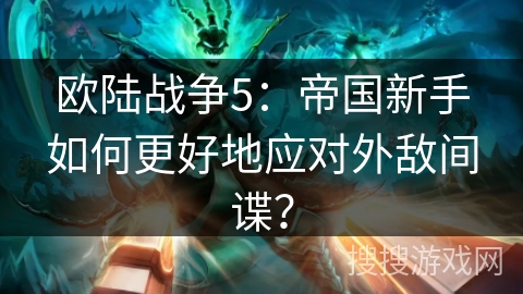 欧陆战争5：帝国新手如何更好地应对外敌间谍？