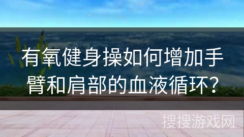 有氧健身操如何增加手臂和肩部的血液循环？