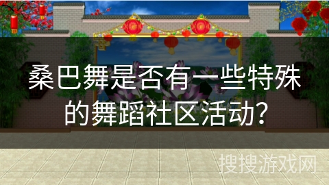 桑巴舞是否有一些特殊的舞蹈社区活动？