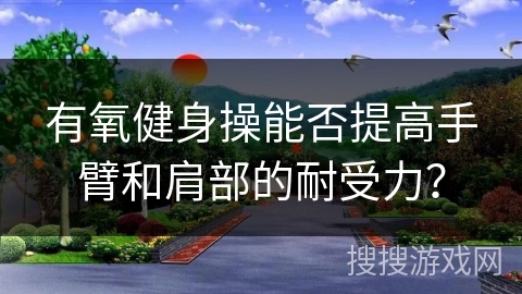 有氧健身操能否提高手臂和肩部的耐受力？