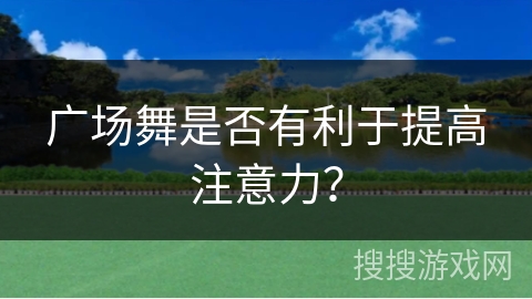 广场舞是否有利于提高注意力？
