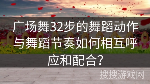 广场舞32步的舞蹈动作与舞蹈节奏如何相互呼应和配合？