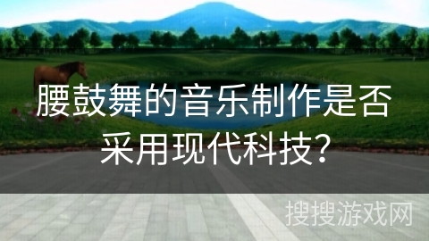 腰鼓舞的音乐制作是否采用现代科技？