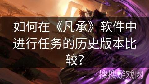 如何在《凡承》软件中进行任务的历史版本比较？