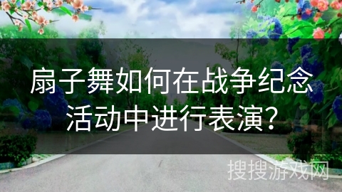 扇子舞如何在战争纪念活动中进行表演？