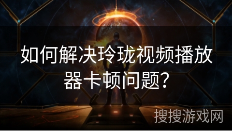 如何解决玲珑视频播放器卡顿问题？