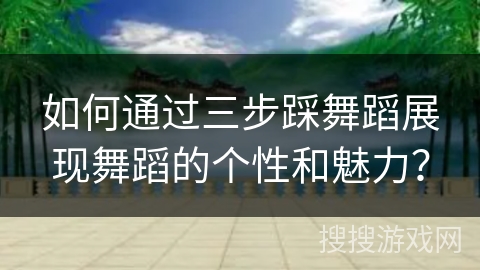 如何通过三步踩舞蹈展现舞蹈的个性和魅力？