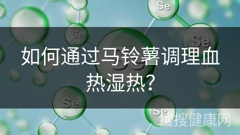 如何通过马铃薯调理血热湿热？