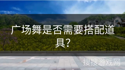 广场舞是否需要搭配道具？