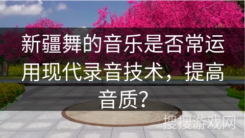 新疆舞的音乐是否常运用现代录音技术，提高音质？