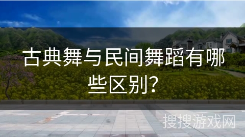 古典舞与民间舞蹈有哪些区别？