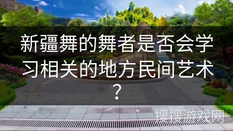 新疆舞的舞者是否会学习相关的地方民间艺术？
