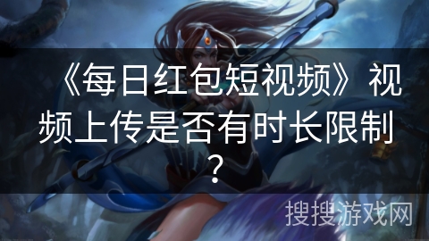 《每日红包短视频》视频上传是否有时长限制？