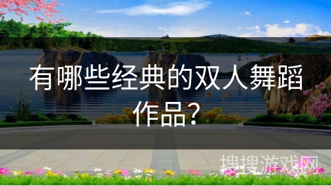 有哪些经典的双人舞蹈作品？