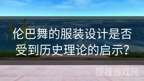 伦巴舞的服装设计是否受到历史理论的启示？
