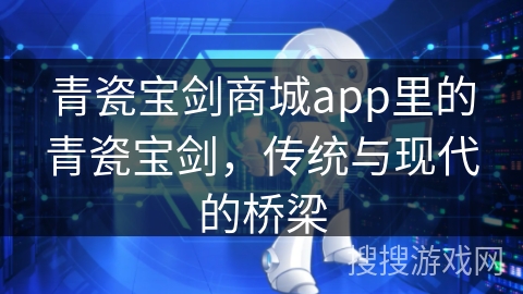 青瓷宝剑商城app里的青瓷宝剑，传统与现代的桥梁