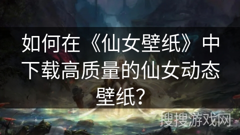 如何在《仙女壁纸》中下载高质量的仙女动态壁纸？
