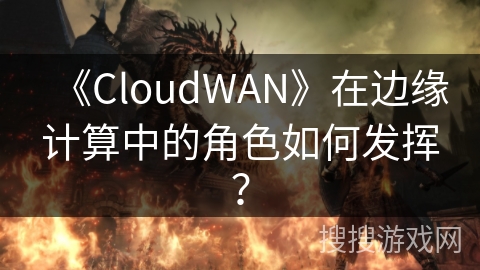《CloudWAN》在边缘计算中的角色如何发挥？