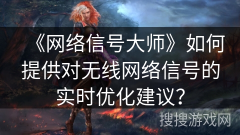 《网络信号大师》如何提供对无线网络信号的实时优化建议？