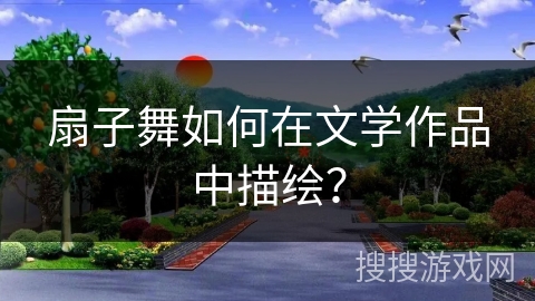 扇子舞如何在文学作品中描绘？