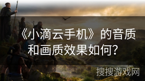 《小滴云手机》的音质和画质效果如何？
