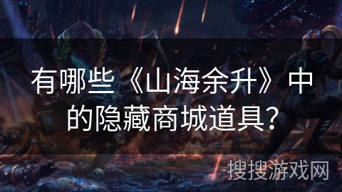 有哪些《山海余升》中的隐藏商城道具？