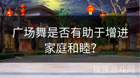 广场舞是否有助于增进家庭和睦？