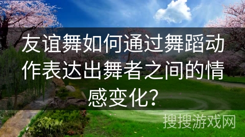 友谊舞如何通过舞蹈动作表达出舞者之间的情感变化？