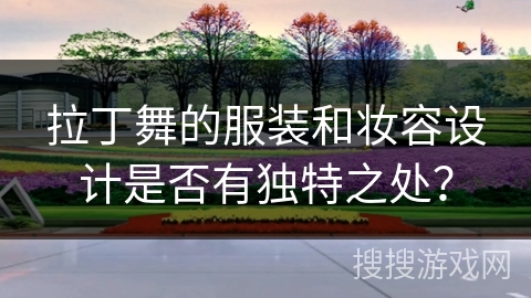 拉丁舞的服装和妆容设计是否有独特之处？