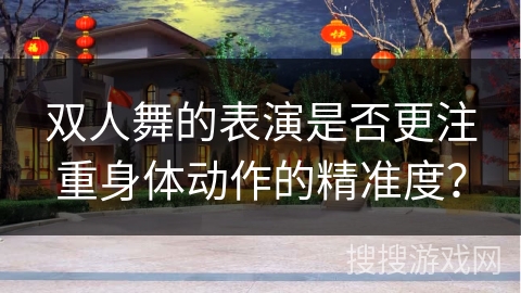 双人舞的表演是否更注重身体动作的精准度？