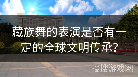 藏族舞的表演是否有一定的全球文明传承？
