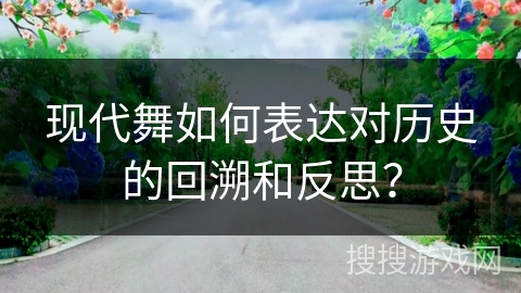 现代舞如何表达对历史的回溯和反思？