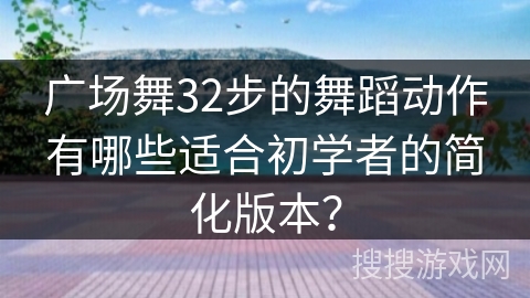 广场舞32步的舞蹈动作有哪些适合初学者的简化版本？