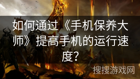 如何通过《手机保养大师》提高手机的运行速度？