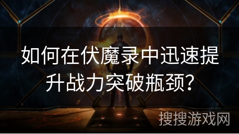 如何在伏魔录中迅速提升战力突破瓶颈？