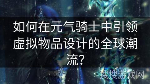 如何在元气骑士中引领虚拟物品设计的全球潮流？