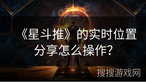 《星斗推》的实时位置分享怎么操作？
