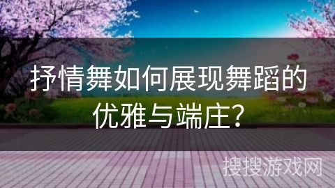 抒情舞如何展现舞蹈的优雅与端庄？