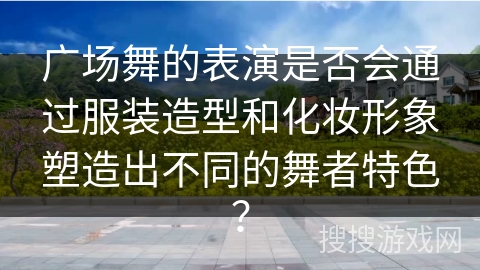 广场舞的表演是否会通过服装造型和化妆形象塑造出不同的舞者特色？
