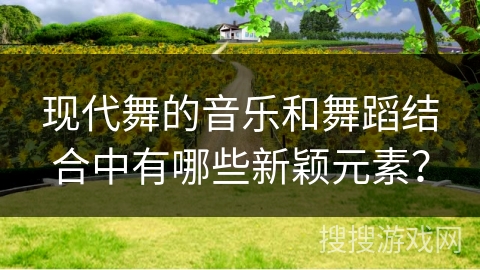 现代舞的音乐和舞蹈结合中有哪些新颖元素？