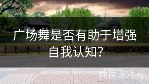 广场舞是否有助于增强自我认知？