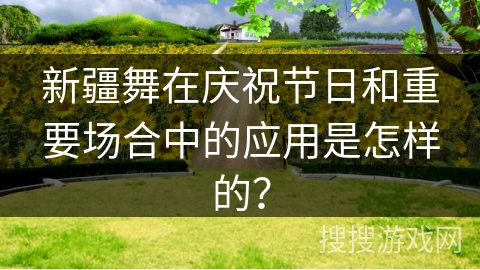 新疆舞在庆祝节日和重要场合中的应用是怎样的？