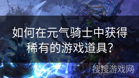 如何在元气骑士中获得稀有的游戏道具？