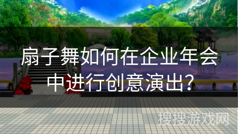 扇子舞如何在企业年会中进行创意演出？