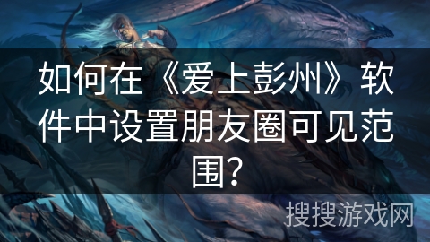 如何在《爱上彭州》软件中设置朋友圈可见范围？