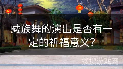 藏族舞的演出是否有一定的祈福意义？