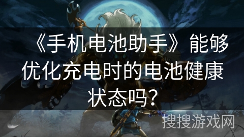 《手机电池助手》能够优化充电时的电池健康状态吗？