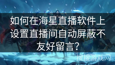 如何在海星直播软件上设置直播间自动屏蔽不友好留言？