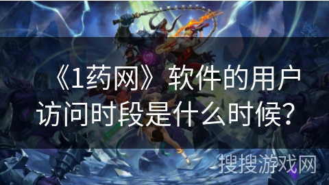 《1药网》软件的用户访问时段是什么时候？