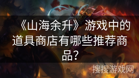 《山海余升》游戏中的道具商店有哪些推荐商品？